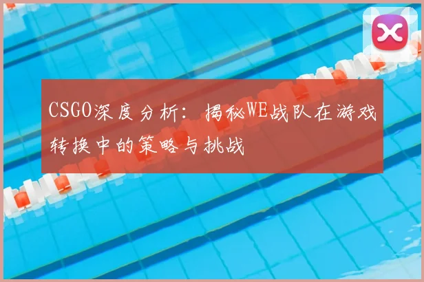 CSGO深度分析：揭秘WE战队在游戏转换中的策略与挑战