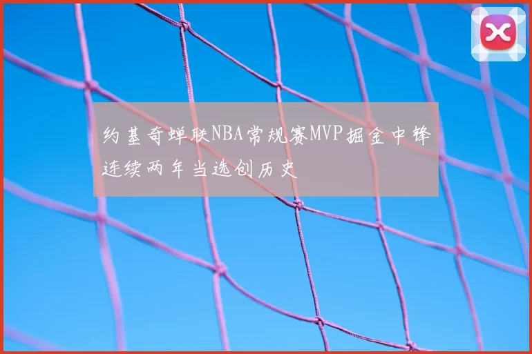 约基奇蝉联NBA常规赛MVP掘金中锋连续两年当选创历史
