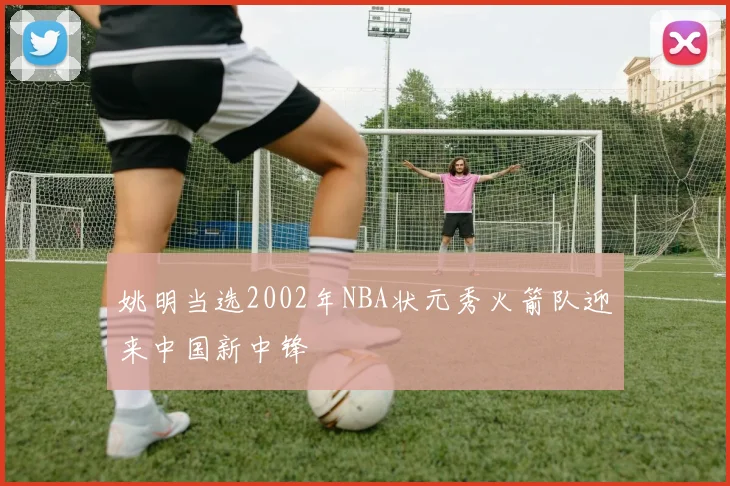 姚明当选2002年NBA状元秀火箭队迎来中国新中锋