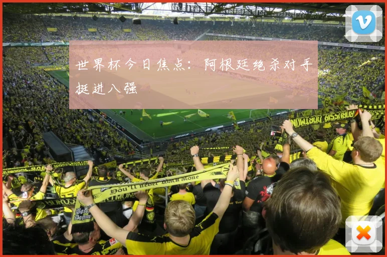 世界杯今日焦点：阿根廷绝杀对手挺进八强