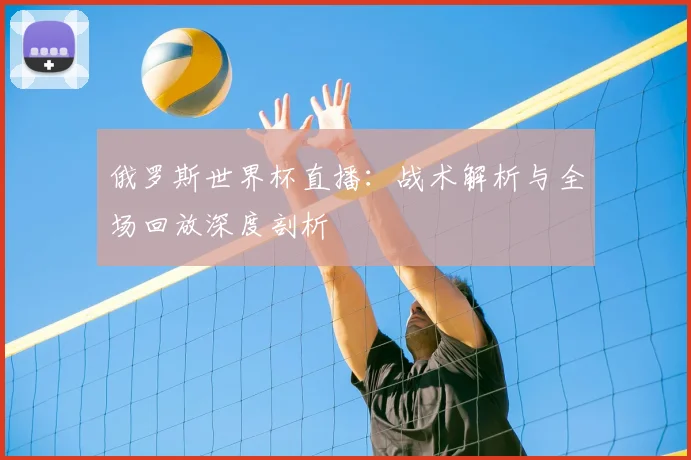 俄罗斯世界杯直播:战术解析与全场回放深度剖析
