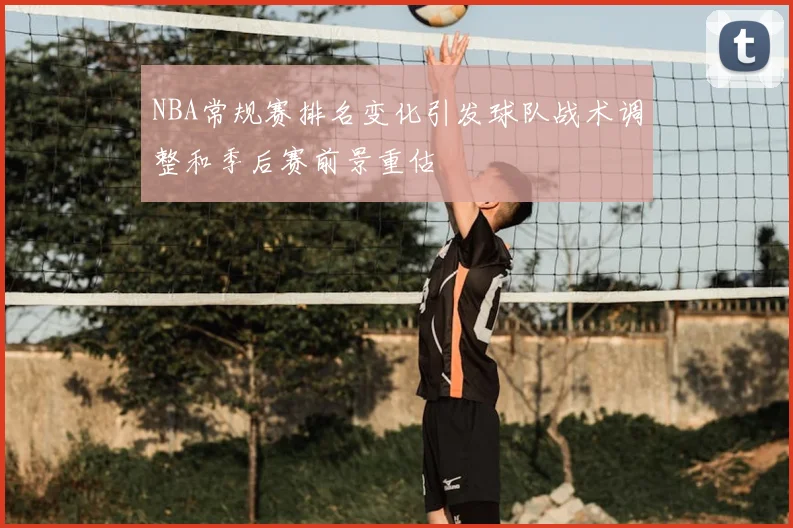 NBA常规赛排名变化引发球队战术调整和季后赛前景重估