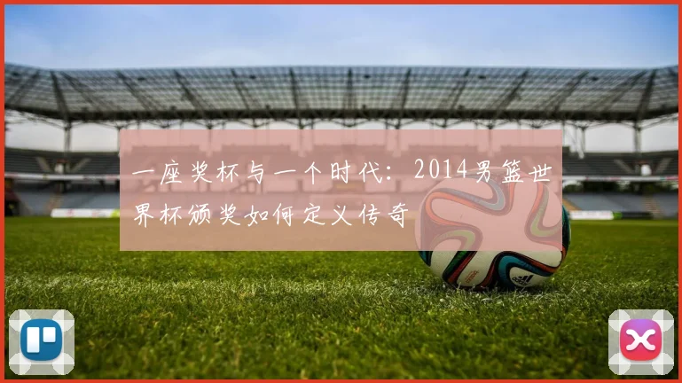 一座奖杯与一个时代:2014男篮世界杯颁奖如何定义传奇