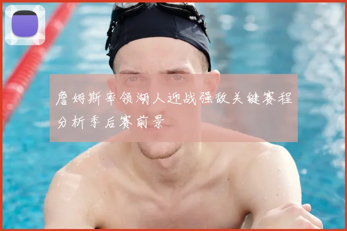詹姆斯率领湖人迎战强敌关键赛程分析季后赛前景