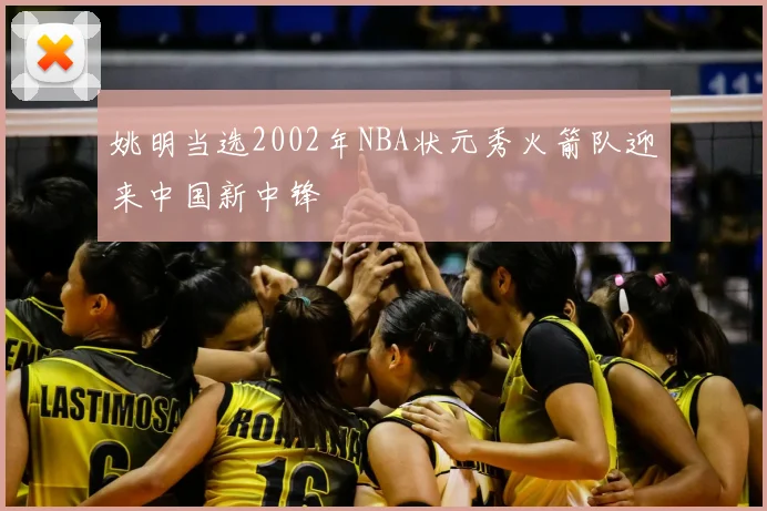 姚明当选2002年NBA状元秀火箭队迎来中国新中锋