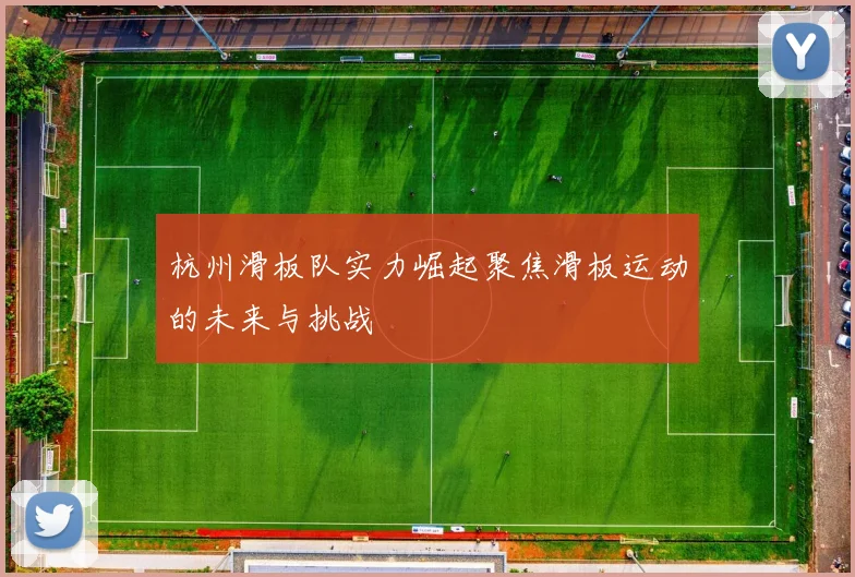 杭州滑板队实力崛起聚焦滑板运动的未来与挑战