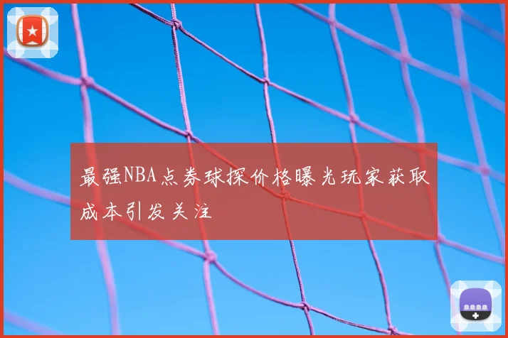 最强NBA点券球探价格曝光玩家获取成本引发关注