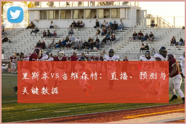 里斯本vs吉维森特：直播、预测与关键数据