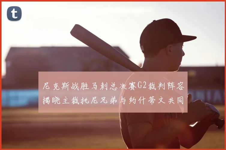 尼克斯战胜马刺总决赛G2裁判阵容揭晓主裁托尼兄弟与约什蒂文共同执法