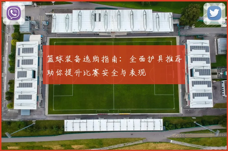 篮球装备选购指南：全面护具推荐助你提升比赛安全与表现