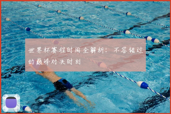 世界杯赛程时间全解析：不容错过的巅峰对决时刻