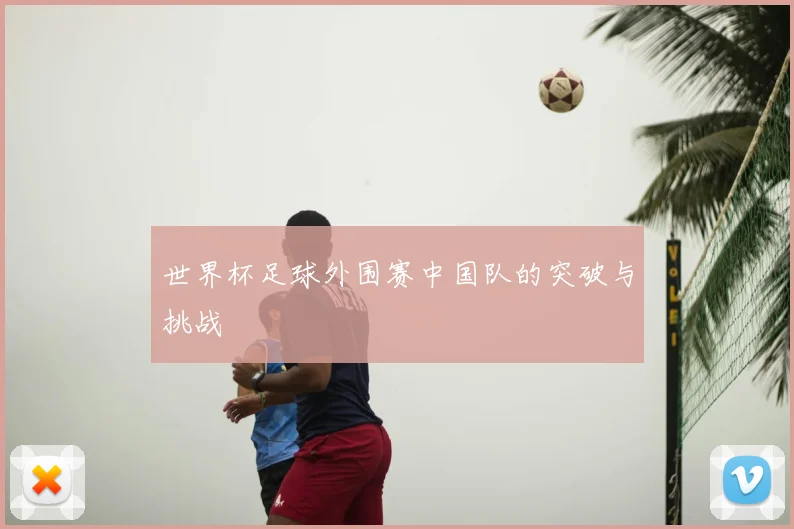 世界杯足球外围赛中国队的突破与挑战