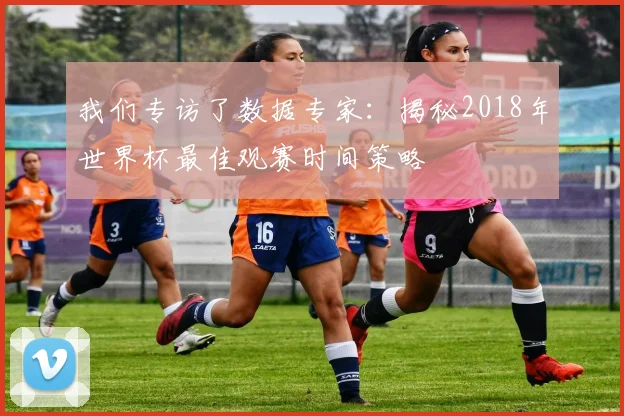 我们专访了数据专家：揭秘2018年世界杯最佳观赛时间策略