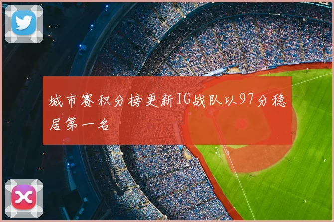 城市赛积分榜更新IG战队以97分稳居第一名