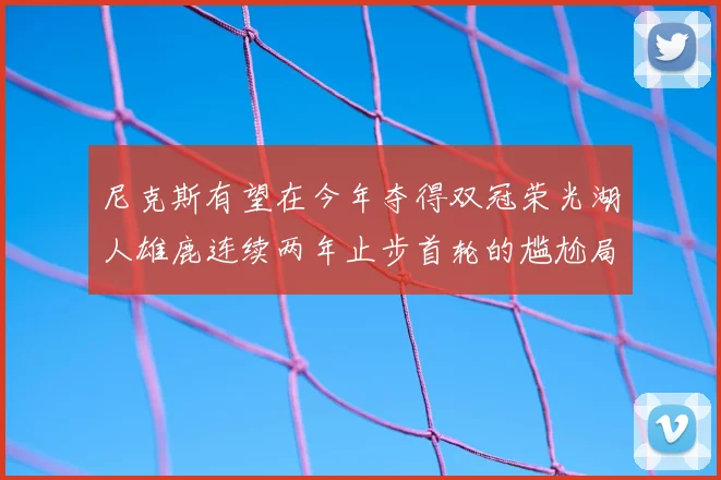尼克斯有望在今年夺得双冠荣光湖人雄鹿连续两年止步首轮的尴尬局面