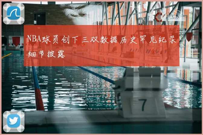 NBA球员创下三双数据历史罕见纪录细节披露