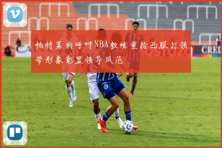 帕特莱利呼吁NBA教练重拾西服打领带形象彰显领导风范