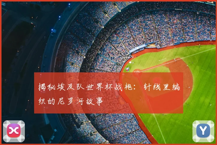 揭秘埃及队世界杯战袍：针线里编织的尼罗河故事