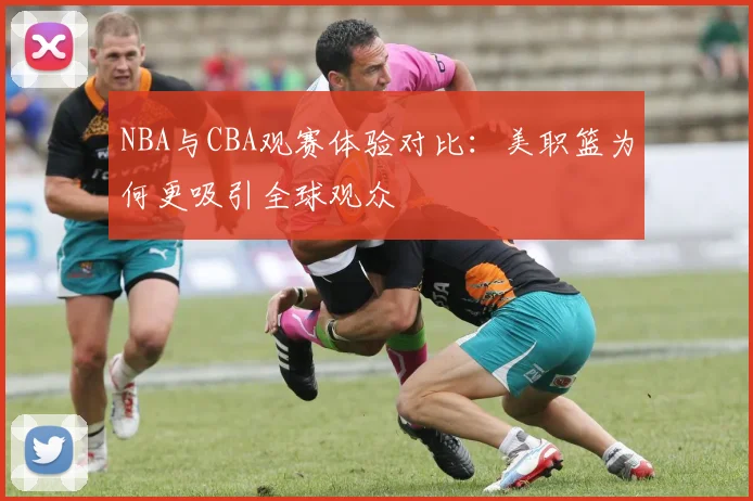 NBA与CBA观赛体验对比：美职篮为何更吸引全球观众