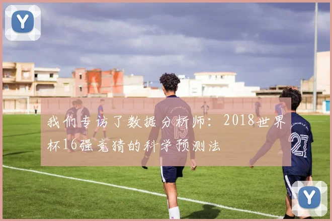 我们专访了数据分析师：2018世界杯16强竞猜的科学预测法