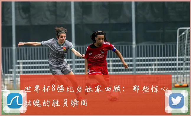 世界杯8强比分独家回顾:那些惊心动魄的胜负瞬间