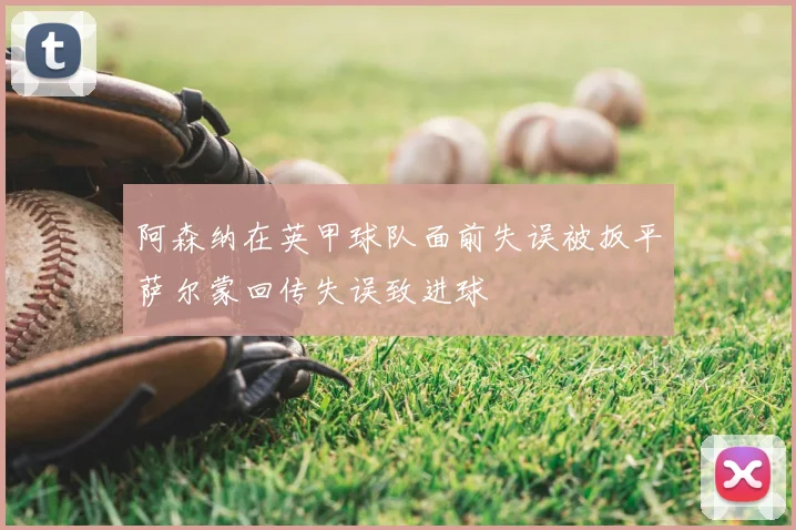 阿森纳在英甲球队面前失误被扳平萨尔蒙回传失误致进球