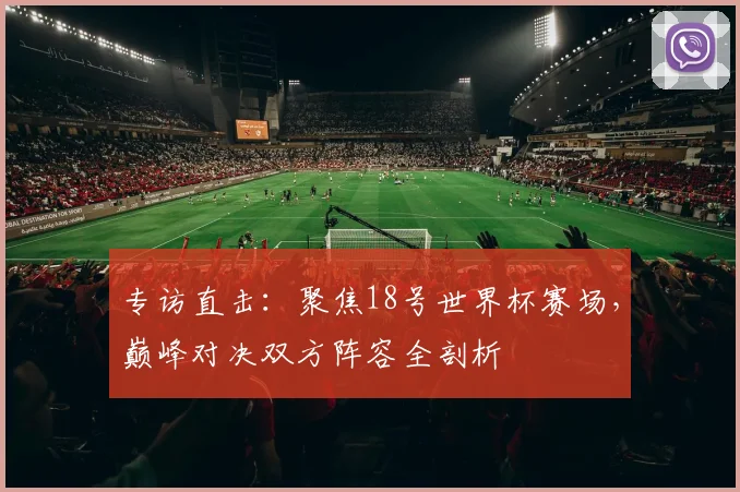 专访直击：聚焦18号世界杯赛场，巅峰对决双方阵容全剖析