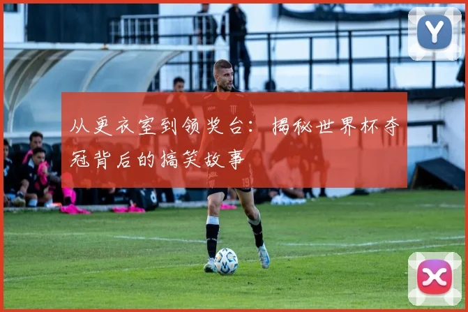 从更衣室到领奖台:揭秘世界杯夺冠背后的搞笑故事
