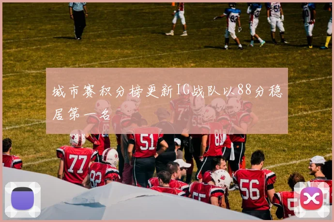 城市赛积分榜更新IG战队以88分稳居第一名