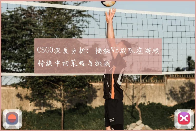 CSGO深度分析：揭秘WE战队在游戏转换中的策略与挑战