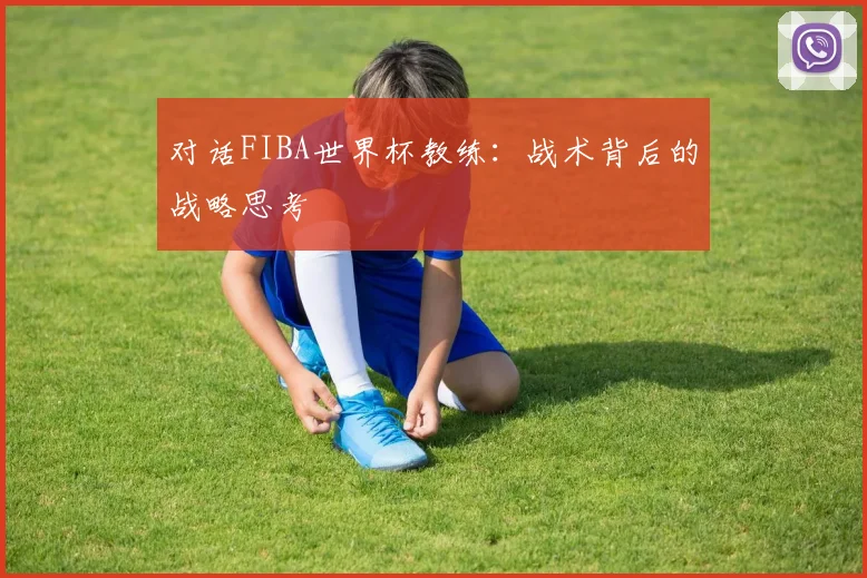 对话FIBA世界杯教练：战术背后的战略思考