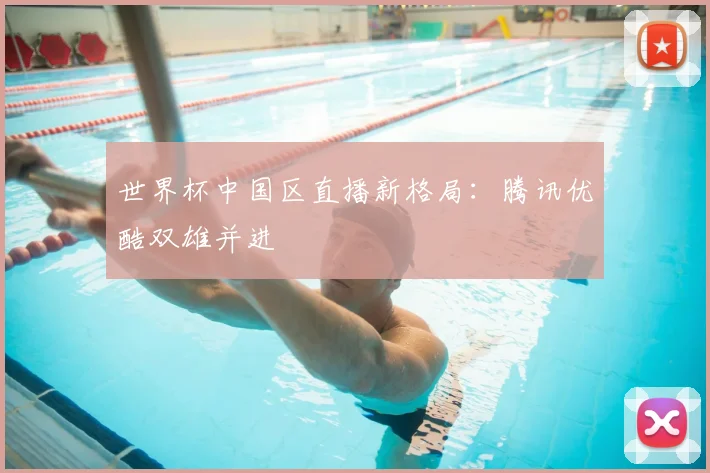 世界杯中国区直播新格局:腾讯优酷双雄并进