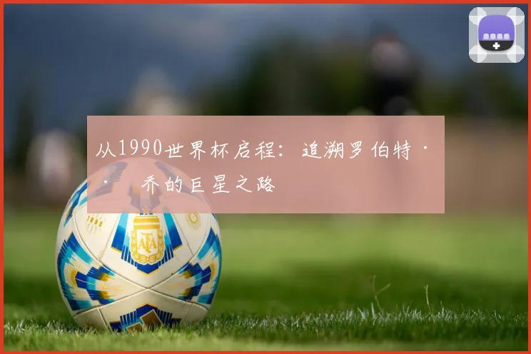 从1990世界杯启程:追溯罗伯特·巴乔的巨星之路