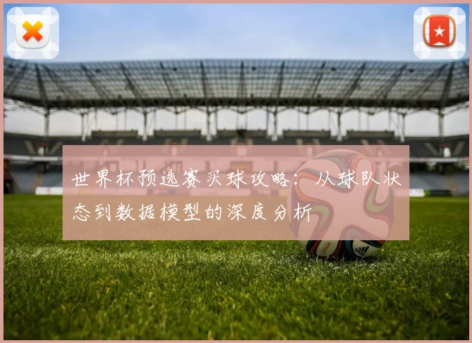 世界杯预选赛买球攻略:从球队状态到数据模型的深度分析