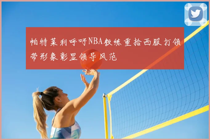 帕特莱利呼吁NBA教练重拾西服打领带形象彰显领导风范