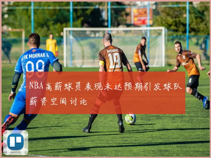NBA高薪球员表现未达预期引发球队薪资空间讨论