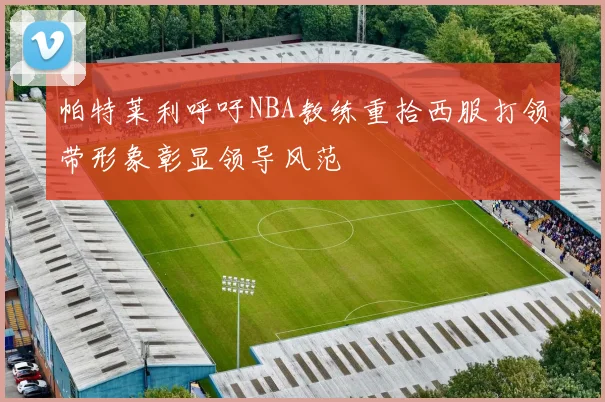 帕特莱利呼吁NBA教练重拾西服打领带形象彰显领导风范
