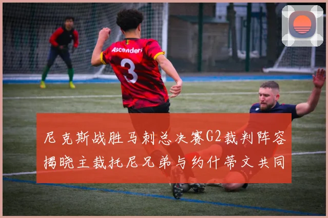 尼克斯战胜马刺总决赛G2裁判阵容揭晓主裁托尼兄弟与约什蒂文共同执法