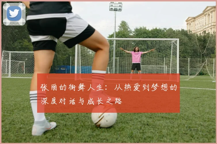 张丽的街舞人生：从热爱到梦想的深度对话与成长之路