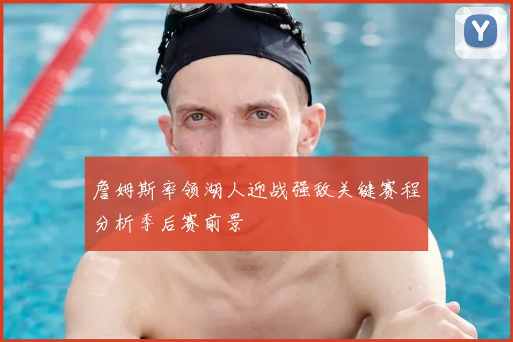 詹姆斯率领湖人迎战强敌关键赛程分析季后赛前景