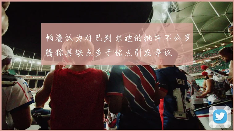 帕潘认为对巴列尔迪的批评不公罗腾称其缺点多于优点引发争议