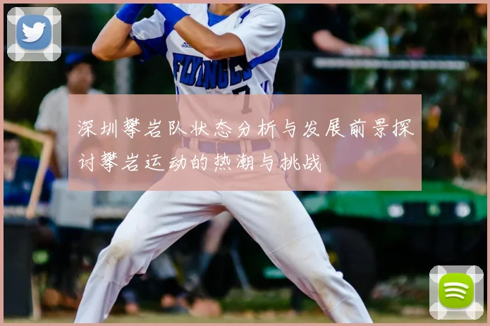 深圳攀岩队状态分析与发展前景探讨攀岩运动的热潮与挑战