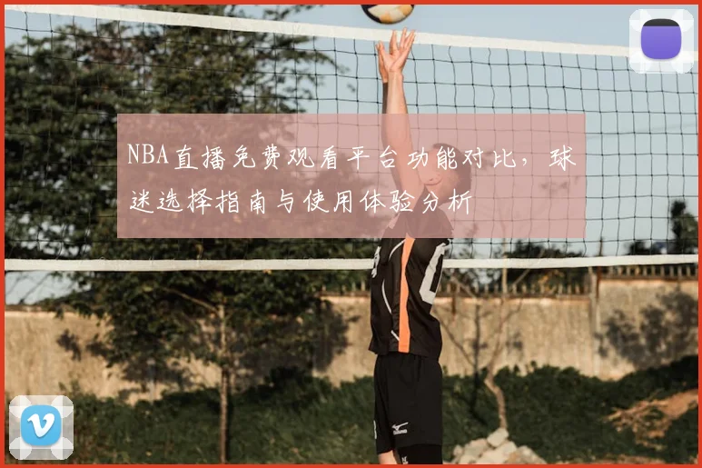 NBA直播免费观看平台功能对比，球迷选择指南与使用体验分析