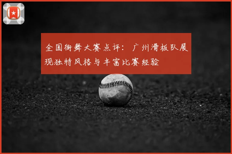 全国街舞大赛点评：广州滑板队展现独特风格与丰富比赛经验