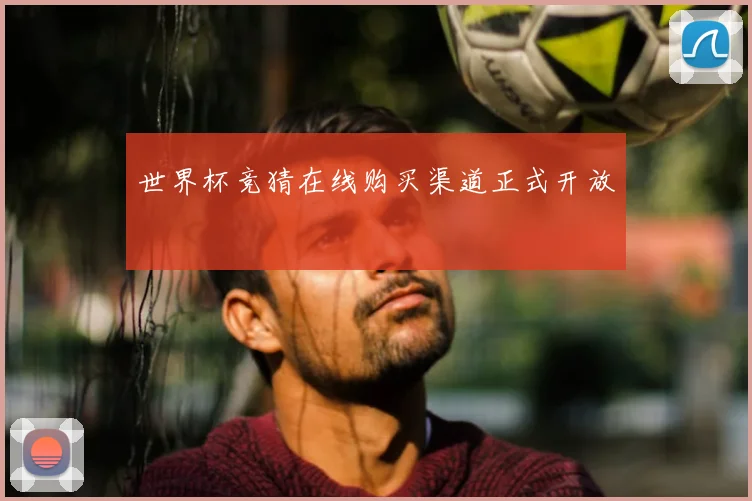 世界杯竞猜在线购买渠道正式开放