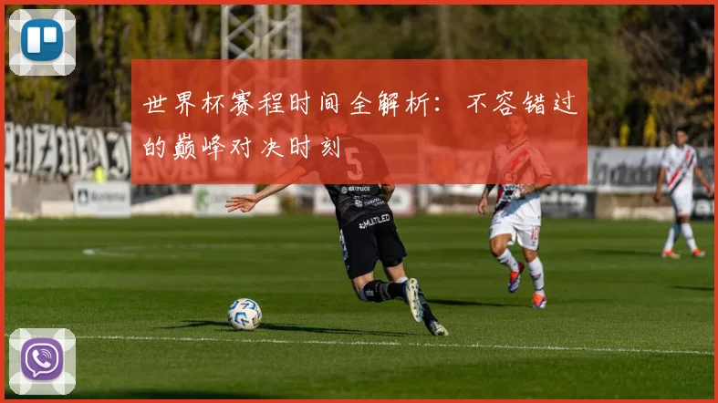 世界杯赛程时间全解析：不容错过的巅峰对决时刻