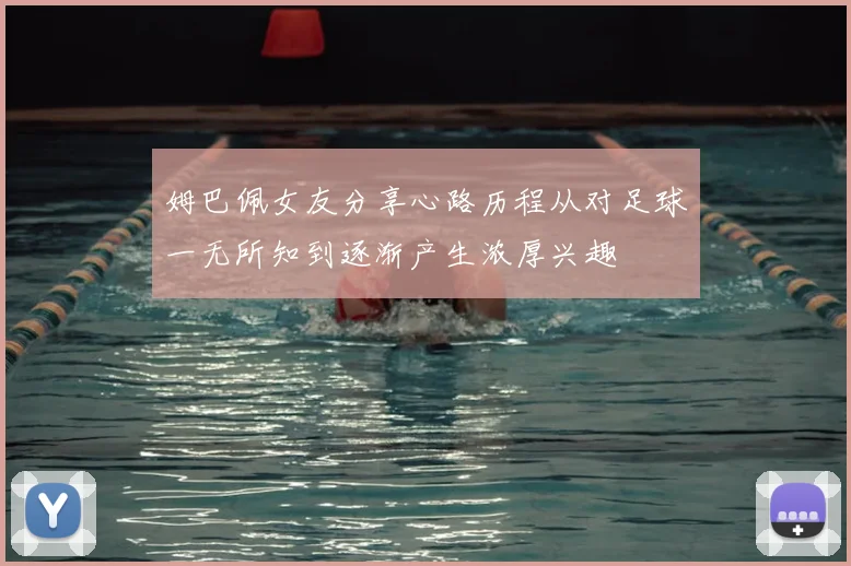 姆巴佩女友分享心路历程从对足球一无所知到逐渐产生浓厚兴趣