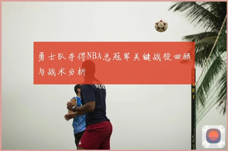 勇士队夺得NBA总冠军关键战役回顾与战术分析