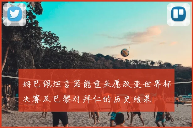 姆巴佩坦言若能重来愿改变世界杯决赛及巴黎对拜仁的历史结果