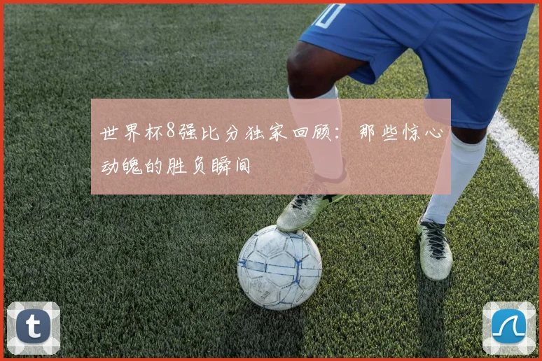 世界杯8强比分独家回顾:那些惊心动魄的胜负瞬间